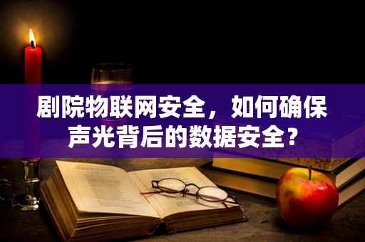 剧院物联网安全，如何确保声光背后的数据安全？